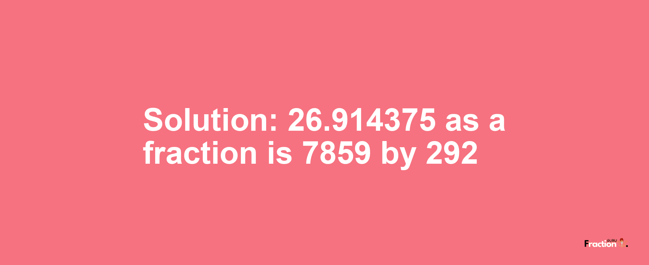 Solution:26.914375 as a fraction is 7859/292
